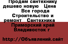 Продам сантехнику дешево новую › Цена ­ 20 - Все города Строительство и ремонт » Сантехника   . Приморский край,Владивосток г.